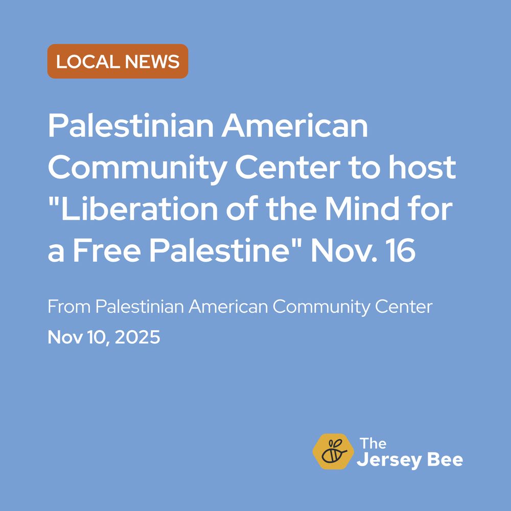 "Liberation of the Mind for a Free Palestine" planned at Palestinian American Community Center on Nov. 16 in Clifton. It is from 2-9 p.m. at 388 Lakeview Ave. It will explore ways to challenge oppressive systems and transform understandings of justice, resistance, and collective liberation. There will be workshops, discussions, and cultural experiences. Open to children, adults, and families. Tickets are available online for purchase. From Palestinian American Community Center.