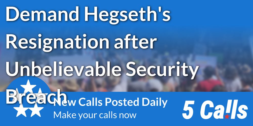 Demand Hegseth’s resignation after unbelievable security breach.
new calls posted daily
make your calls now
5 Calls