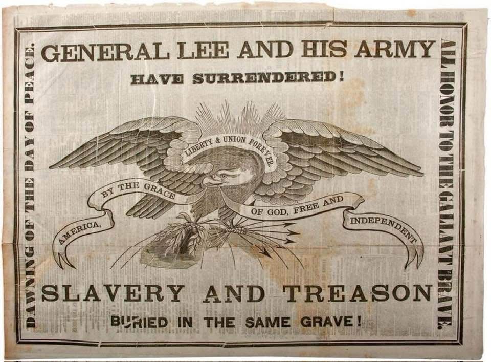 
GENERAL LEE AND HIS ARMY
HAVE SURRENDERED!

SLAVERY AND TREASON
BURIED IN THE SAME GRAVE!

America by the grace of God free and independent 

Dawning of the day of peace

All honor to the gallant brave 