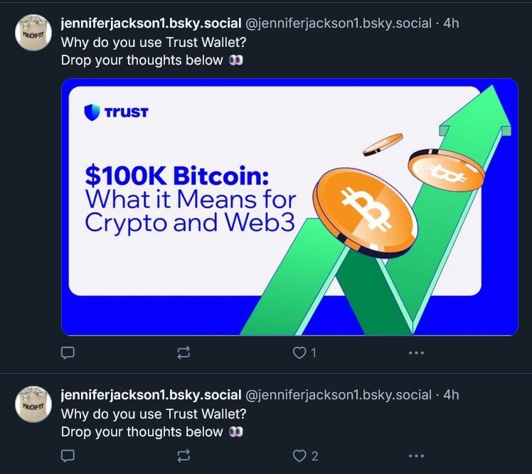 Screenshot of a post by JenniferJackson1.bsky.social
Why do you use Trust Wallet? Drop your thoughts below

Attached is an image of a Bitcoin ad, with a thick green line going up with gold Bitcoins overlaid on top.
A Trust icon is in the upper left.
Text on the image reads: $100K Bitcoin: What it means for Crypto and Web3

A repeat of the post is below, asking again "Why do you use Trust Wallet? Drop your thoughts below"