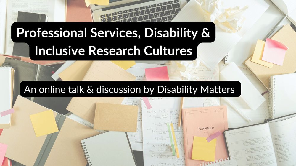 A laptop on a desk surrounded by crumpled notes and papers. An overlaying title reads "Professional Services, Disability & Inclusive Research Cultures. And online talk and discussion by Disability Matters". 