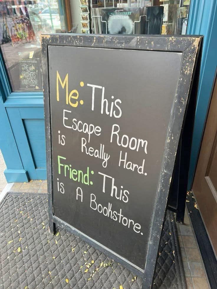 Me: This escape room is really hard.
Friend: This is a bookstore.