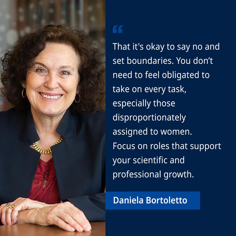 Prof Daniela Bortoletto: 'That it's okay to say no and set boundaries. You don't need to feel obligated to take on every task, especially those disproportionately assigned to women.
Focus on roles that support your scientific and professional growth.'