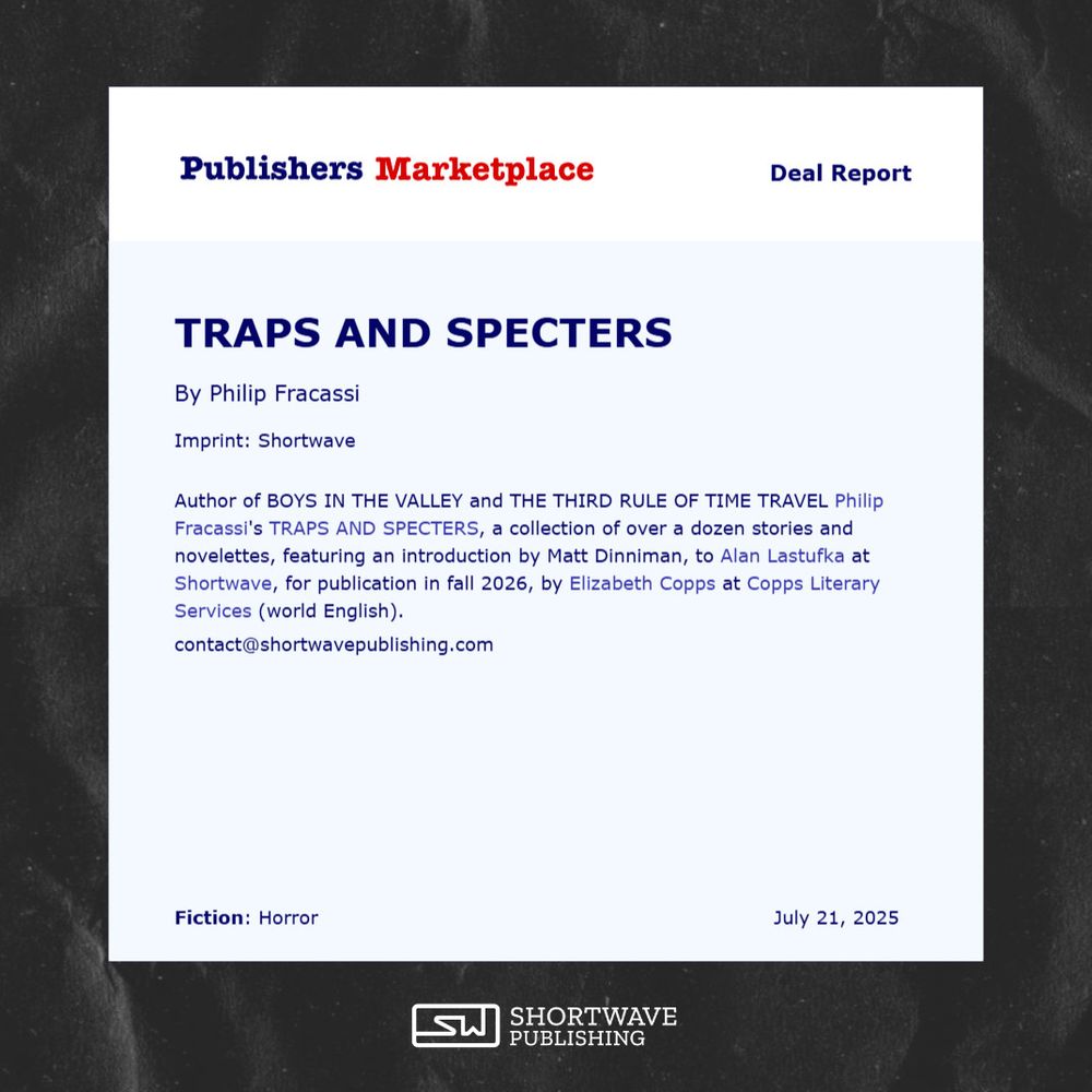 ALT: Screenshot of a Publishers Marketplace Deal Report which reads: TRAPS AND SPECTERS by Philip Fracassi, Imprint: Shortwave, Author of BOYS IN THE VALLEY and THE THIRD RULE OF TIME TRAVEL Philip Fracassi's TRAPS AND SPECTERS, a collection of over a dozen stories and novelettes, featuring an introduction by Matt Dinniman, to Alan Lastufka at Shortwave, for publication in fall 2026, by Elizabeth Copps at Copps Literary Services (world English).