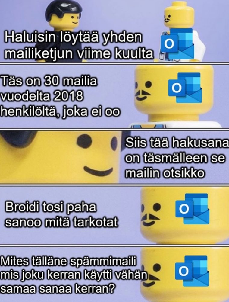 Outlook Meme: Haluisin löytää yhden
mailiketjun viime kuulta

Täs on 30 mailia vuodelta 2018
henkilölta, joka ei oo

Sis taä hakusana on täsmälleen se
mailin otsikko

Broidi tosi paha sanoo mitä tarkotat

Mites tälläne spämmimaili
mis joku kerran käytti vähần
samaa sanaa kerran?