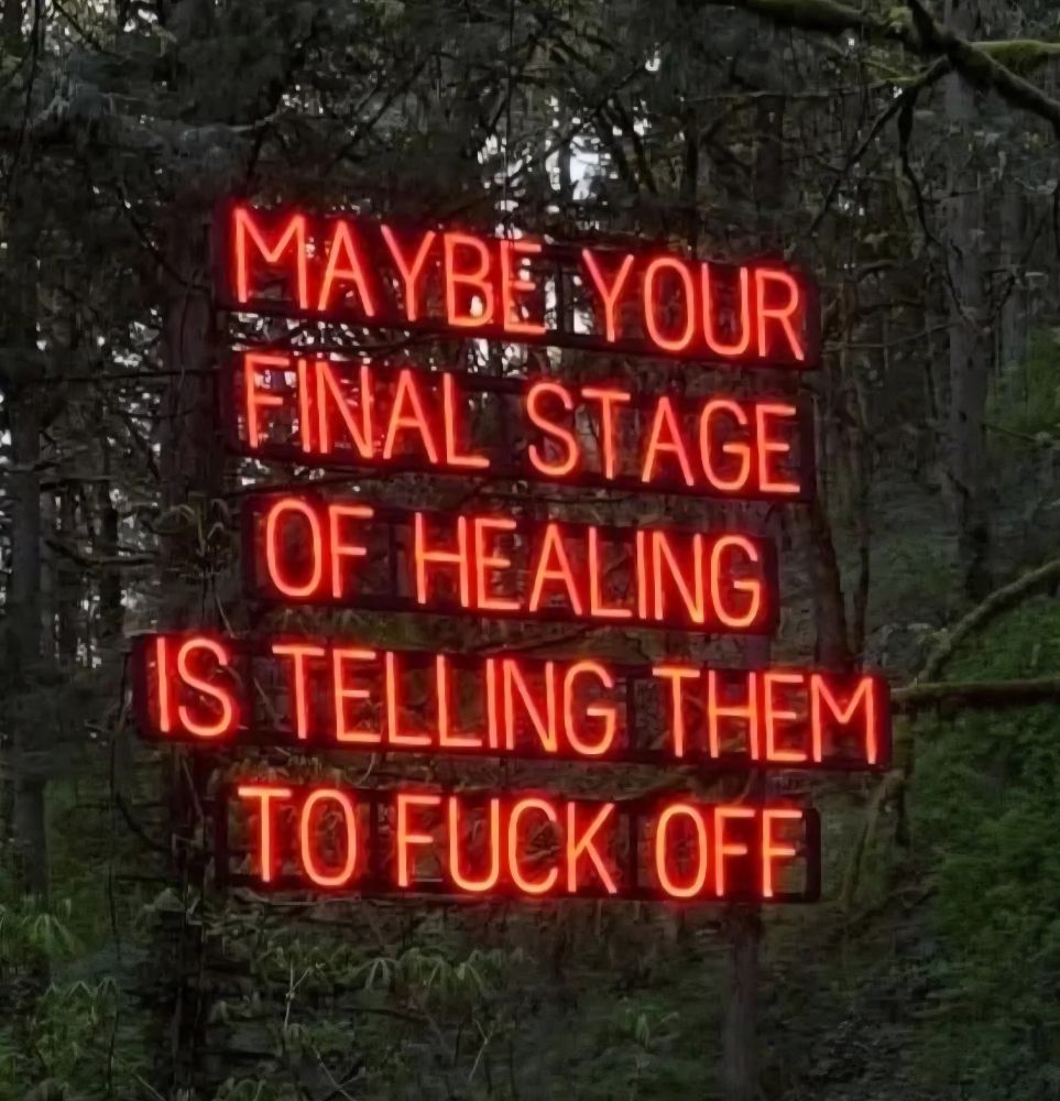 A forest backdrop with giant, capitalized, red neon letters that spell out "Maybe your final stage of healing is telling them to fuck off." And dear reader, for me, that is definitely the stage today.

Goodbye, jackass. Enjoy your lovely, lonely, loser life. 👋🏻