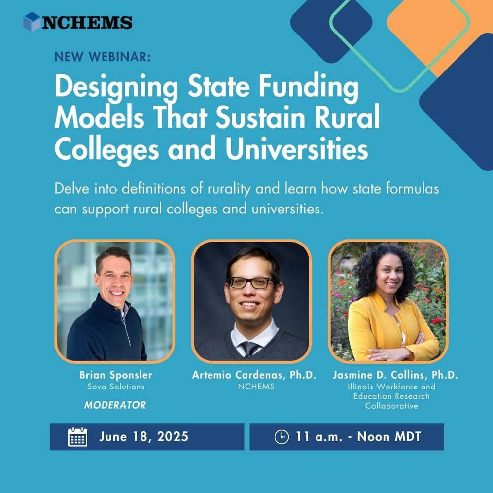 Graphic with text: New Webinar - Designing State Funding Models That Sustain Rural Colleges and Universities. Delve into definitions of rurality and learn how state formulas can support rural colleges and universities. June 18, 2025 | 11 a.m. - Noon MDTUnder the text, shows three headshots of the speakers and moderator for the webinar: Brian Sponsler, Sova Solutions (Moderator); Artemio Cardenas, Ph.D., NCHEMS; Jasmine D. Collins, Ph.D., Illinois Workforce and Education Research Collaborative. 