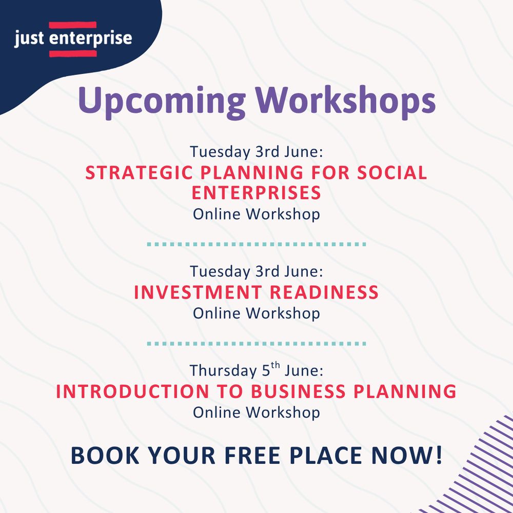 Graphic with the Just Enterprise logo and the heading “Upcoming Workshops”. It lists three free online workshops:

"Strategic Planning for Social Enterprises" on Tuesday 3rd June

"Investment Readiness" on Tuesday 3rd June

"Introduction to Business Planning" on Thursday 5th June
Text at the bottom reads: “Book your free place now!”