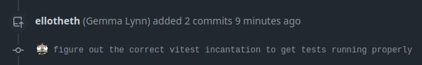 Screenshot of a Github commit log:

ellotheth (Gemma Lynn) added 2 commits 9 minutes ago

- figure out the correct vitest incantation to get tests running properly