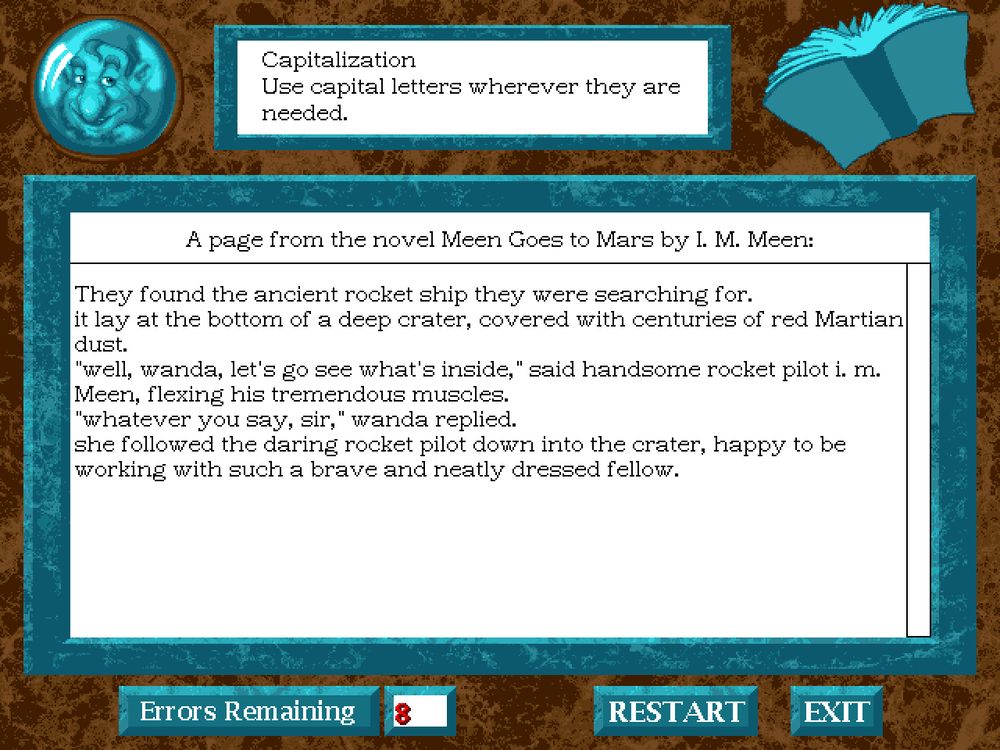 Gameplay screenshot of MeenTC (a recreation of I.M. Meen in GZDoom). The player is correcting the grammar of a scroll. The text of the scroll reads:

A page from the novel Meen Goes to Mars by I. M. Meen:

They found the ancient rocket ship they were searching for.
It lay at the bottom of a deep crater, covered with centuries of red
Martian dust.
"Well, Wanda, let's go see what's inside," said handsome rocket pilot I. M. Meen, flexing his tremendous muscles.
"Whatever you say, sir," Wanda replied.
She followed the daring rocket pilot down into the crater, happy to be
working with such a brave and neatly dressed fellow.