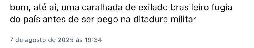 print de post com o seguinte texto: 

bom, até aí, uma caralhada de exilado brasileiro fugia do país antes de ser pego na ditadura militar

7 de agosto de 2025 às 19:34