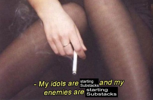 My idols are starting Substacks and my enemies are starting Substacks.