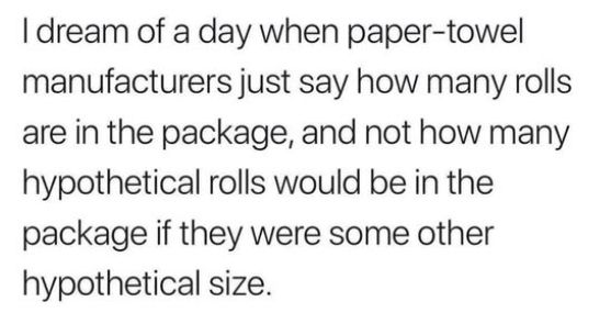 Meme image, text reads: I dream of a day when paper-towel manufacturers just say how many rolls are in the package, and not how many hypothetical rolls would be in the package if they were some other hypothetical size.