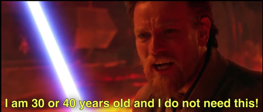 Obi-wan on mustafar yelling “I am 30 or 40 years old and I do not need this!” Which is my favorite aging meme that I hope to be able to continue using for the next 5-10 years 