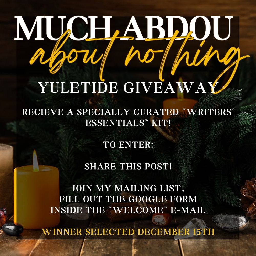 A yuletide holiday photo of a candle in front of a pine tree with crystals around it. Text says "Much Abdou About Nothing Yuletide Giveaway"

Recieve a specially curated “writers’ essentials” kit! 

To enter:

Share this post!

join my mailing list, fill out the google form inside the “welcome” e-mail

Winner selected december 15th