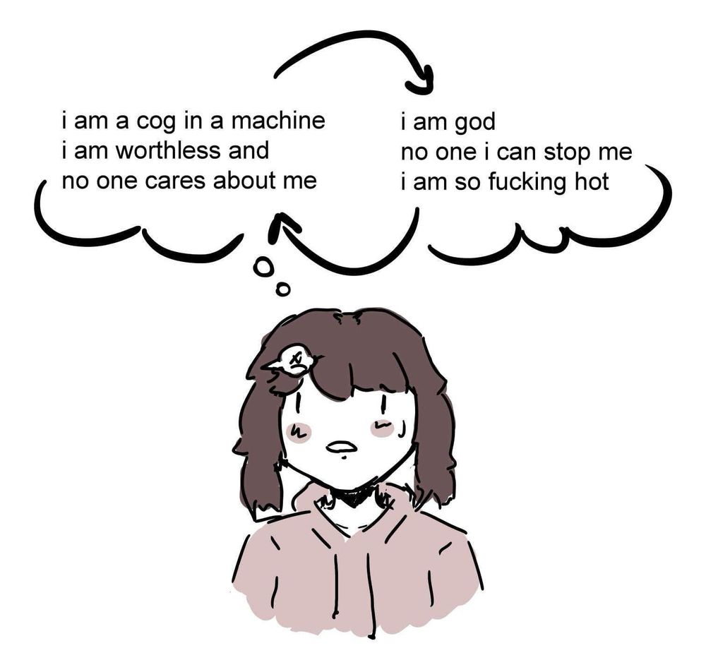 cycle of i am a cog in a machine i am worthless and no one cares about me

and

i am god
no one i can stop me i am so fucking hot
