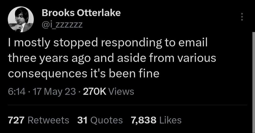 Tweet by Brooks Otterlake @i_zzzzzz:

I mostly stopped responding to email three years ago and aside from various consequences it's been fine

6:14 17 May 23