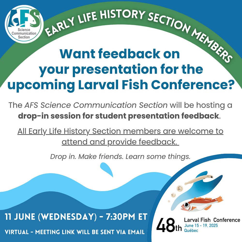 Early Life History Section Members - Do you want feedback on your presentation for the upcoming Larval Fish Conference? The AFS science Communication Section will be hosting a drop-in session for student presentation feedback. All Early Life History and Science Comminication Section members are welcome to attend and provide feedback. The virtual meeting will be held on Wednesday, June 11 at 7:30pm Eastern Time. Meeting link will be distributed via email to members of both sections. 