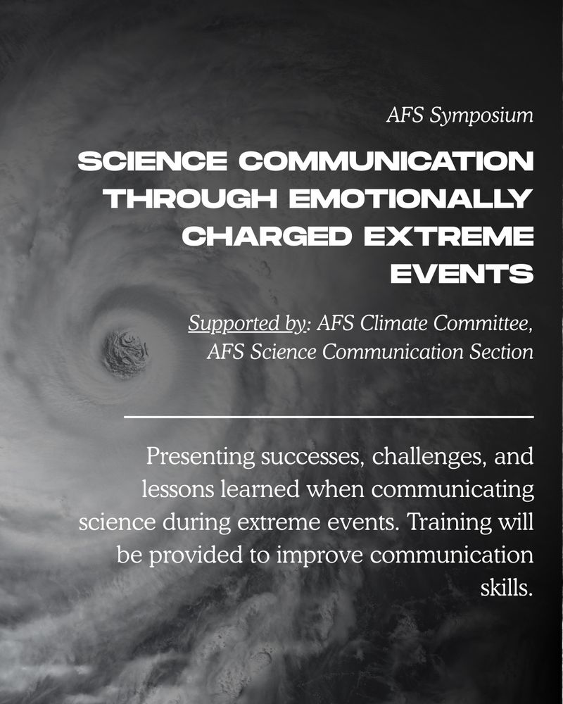 Science Communication Through Emotionally Charged Extreme Events supported by AFS Climate Committee and the AFS Science Communicatkon Section. 
Presenting successes, challenges, and lessons learned when communicating science during extreme events. Training will be provided to improve communication skills. 
