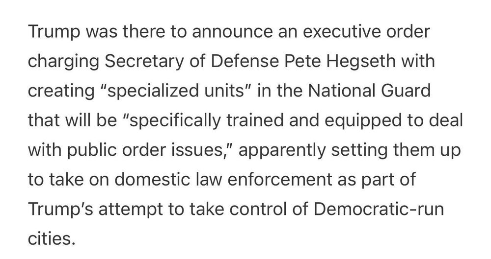 Trump was there to announce an executive order charging Secretary of Defense Pete Hegseth with creating “specialized units” in the National Guard that will be “specifically trained and equipped to deal with public order issues,” apparently setting them up to take on domestic law enforcement as part of Trump’s attempt to take control of Democratic-run cities.