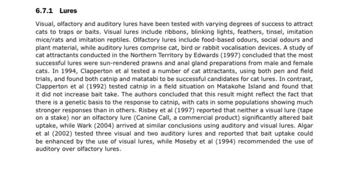 In 1994, Clapperton et al tested a number of cat attractants, using both pen and field trials, and found both catnip and matatabi to be successful candidates for cat lures. In contrast, Clapperton et al (1992) tested catnip in a field situation on Matakohe Island and found that it did not increase bait take. The authors concluded that this result might reflect the fact that there is a genetic basis to the response to catnip, with cats in some populations showing much stronger responses than in others. 