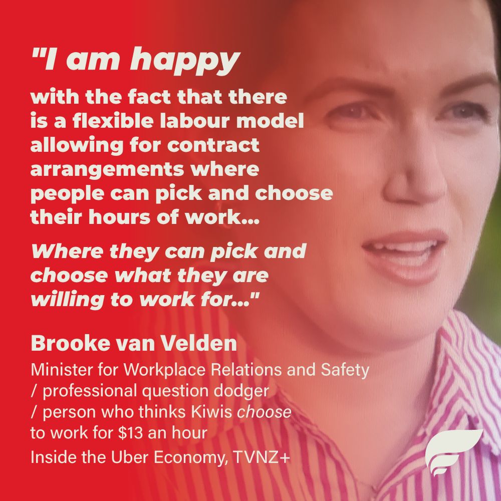 a photo of Brooke van Velden not answering a question with the text ""I am happy
with the fact that there is a flexible labour model allowing for contract arrangements where people can pick and choose their hours of work...
Where they can pick and choose what they are willing to work for...""
small text reads "Brooke van Velden
Minister for Workplace Relations and Safety
/ professional question dodger
/ person who thinks Kiwis
choose to work for $13 an hour 
Inside the Uber Economy, TVNZ+"