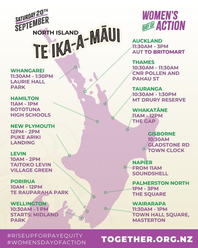 A map of the North Island of Aotearoa New Zealand with dots and locations for all the events that are happening. They are:

WHANGAREI 11:30AM - 1:30PM LAURIE HALL PARK

HAMILTON 11AM - 1PM ROTOTUNA HIGH SCHOOLS

NEW PLYMOUTH 12PM - 2PM PUKE ARIKI LANDING

LEVIN 10AM - 2PM TAITOKO LEVIN VILLAGE GREEN

PORIRUA 10AM - 12PM TE RAUPARAHA PARK

WELLINGTON 10:30AM - 1 PM STARTS: MIDLAND PARK

AUCKLAND 11:30AM - 3PM AUT TO BRITOMART

THAMES 10:30AM - 11:30AM CNR POLLEN AND PAHAU ST

TAURANGA 10:30AM - 1:30PM MT DRURY RESERVE

WHAKATÄNE 11AM - 12PM THE GAP

GISBORNE 10:30AM GLADSTONE RD TOWN CLOCK

NAPIER FROM 11AM SOUNDSHELL

PALMERSTON NORTH 1PM - 3PM THE SQUARE

WAIRARAPA 11:30AM - 1PM TOWN HALL SQUARE, MASTERTON