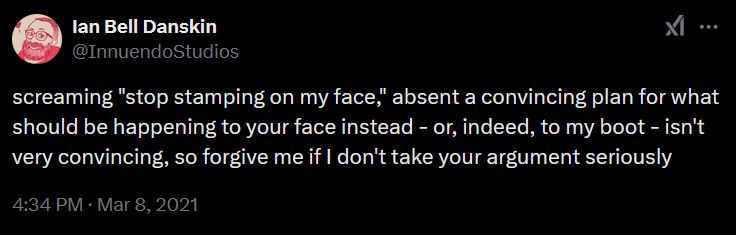 screaming "stop stamping on my face," absent a convincing plan for what should be happening to your face instead - or, indeed, to my boot - isn't very convincing, so forgive me if I don't take your argument seriously