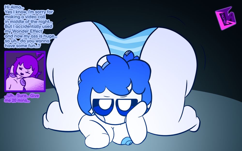 'Hi Alma... Yes, I know, I'm sorry for making a video call in middle of the night... But I accidentally used my 'Wonder Effect' and now my ass is huge...so uh.... do you wanna have some fun...?'

'...Uh... Sure... Give me 20 mins...'
