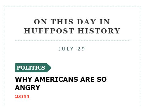 screencap from HuffPo landing page that reads 

On this day in HuffPost History
July 29 
WHY AMERICANS ARE SO ANGRY
2011