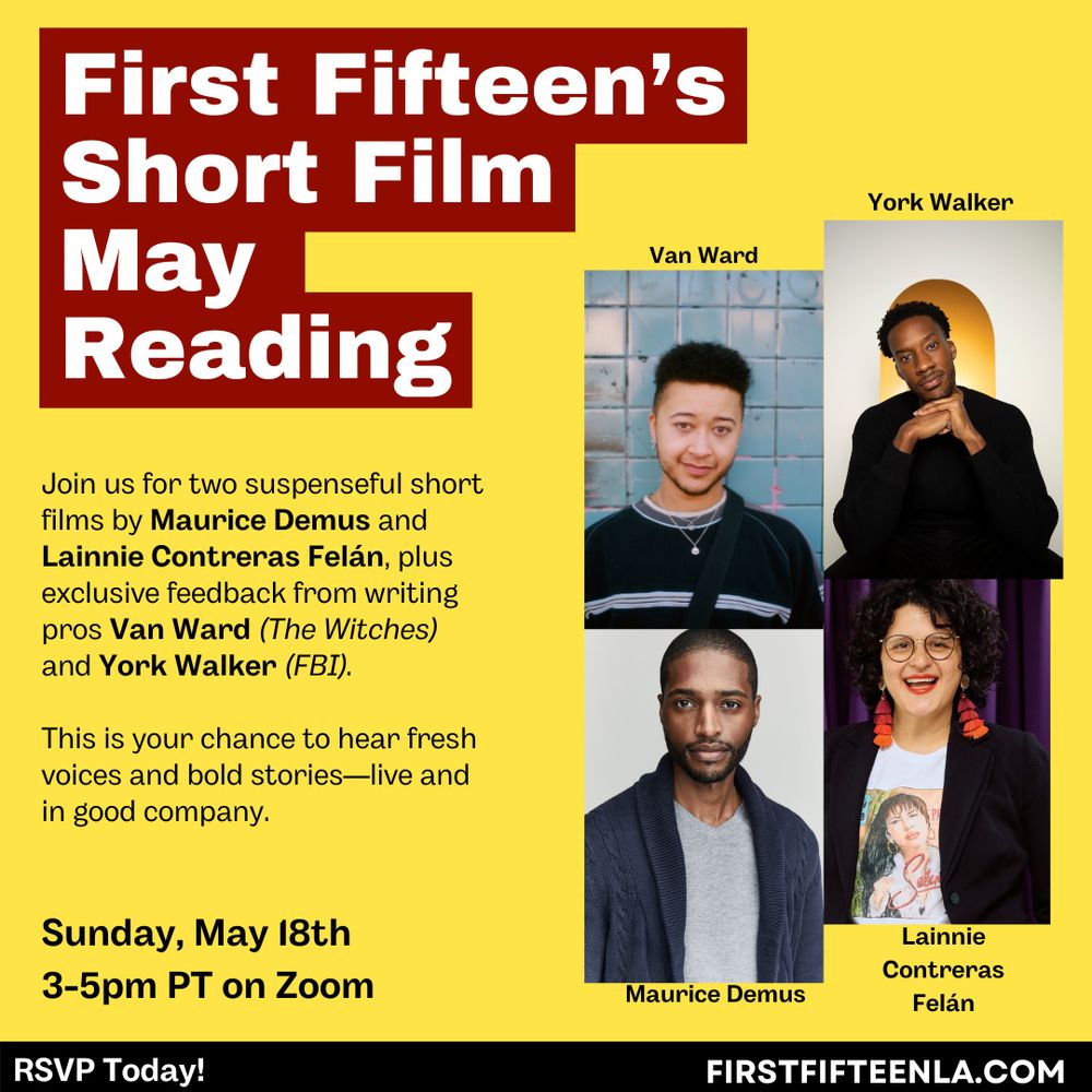 Flyer depicting four people of color: Van Ward, York Walker, Maurice Demus & Lainnie Contreras Felán.

The text reads: First Fifteen's Short Film May Reading. Join us for two suspenseful short films by Maurice Demus and Lainnie Contreras Felán, plus exclusive feedback from writing pros Van Ward (The Witches) and York Walker (FBI). This is your chance to hear fresh voices and bold stories- live and in good company. Sunday, May 18th 3-5pm PT on Zoom. RSVP today! Firstfifteenla.com