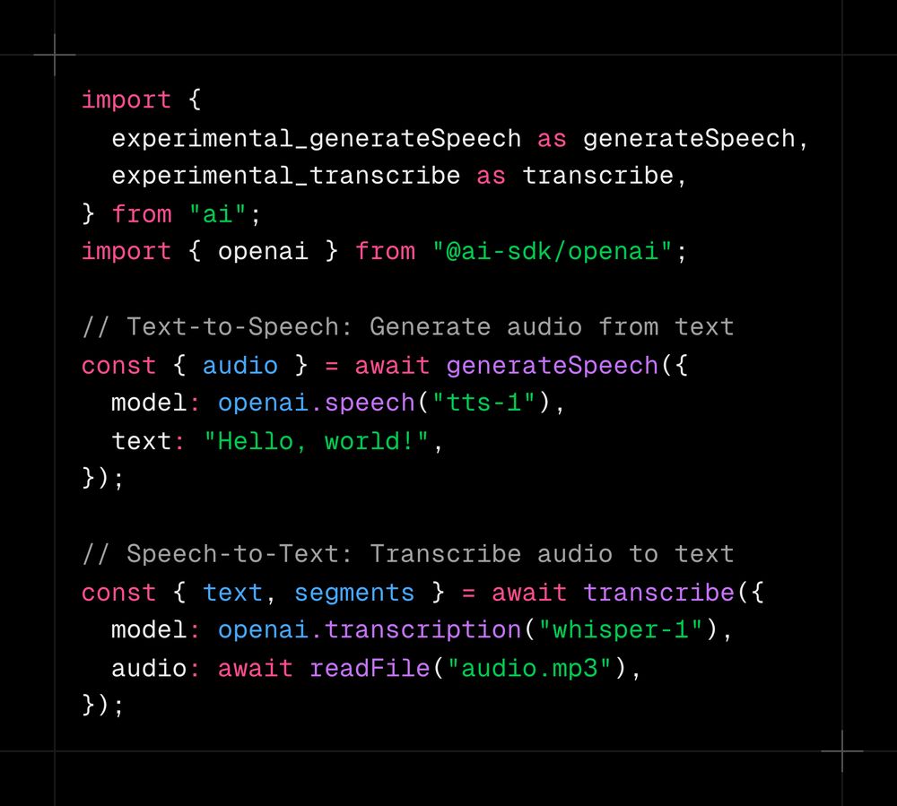 import {   experimental_generateSpeech as generateSpeech,   experimental_transcribe as transcribe, } from "ai"; import { openai } from "@ai-sdk/openai";  // Text-to-Speech: Generate audio from text const { audio } = await generateSpeech({   model: openai.speech("tts-1"),   text: "Hello, world!", });  // Speech-to-Text: Transcribe audio to text const { text, segments } = await transcribe({   model: openai.transcription("whisper-1"),   audio: await readFile("audio.mp3"), });