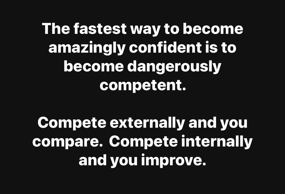 The fastest way to become amazingly confident is to become dangerously competent.

Compete externally and you compare.  Compete internally and you improve.