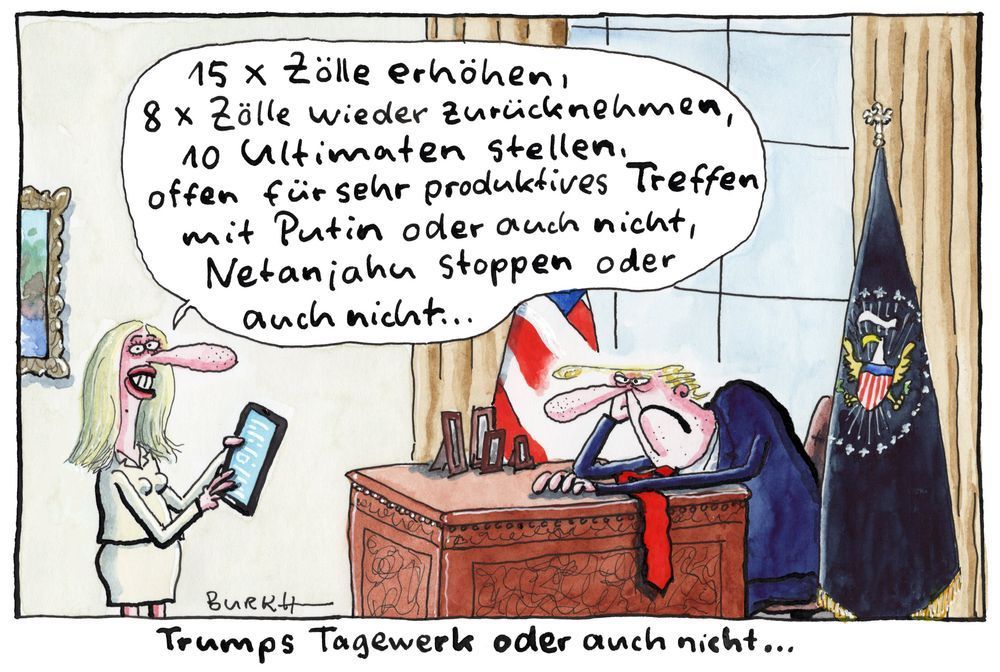Bildbeschreibung: Eine Karikatur zeigt Trump unzufrieden am Schreibtisch sitzend, seine Assistentin steht davor und sagt: „15 x Zölle erhöhen, 8 x Zölle wieder zurücknehmen, 10 Ultimaten stellen, offen für sehr produktives Treffen mit Putin oder auch nicht, Netanjahu stoppen oder auch nicht...“ Darunter steht: Trumps Tagewerk oder auch nicht ...