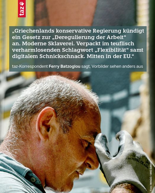 „Griechenlands konservative Regierung kündigt ein Gesetz zur „Deregulierung der Arbeit“ an. Moderne Sklaverei. Verpackt im teuflisch verharmlosenden Schlagwort „Flexibilität“ samt digitalem Schnickschnack. Mitten in der EU.“ taz-Korrespondent Ferry Batzoglou sagt, Vorbilder sehen anders aus 