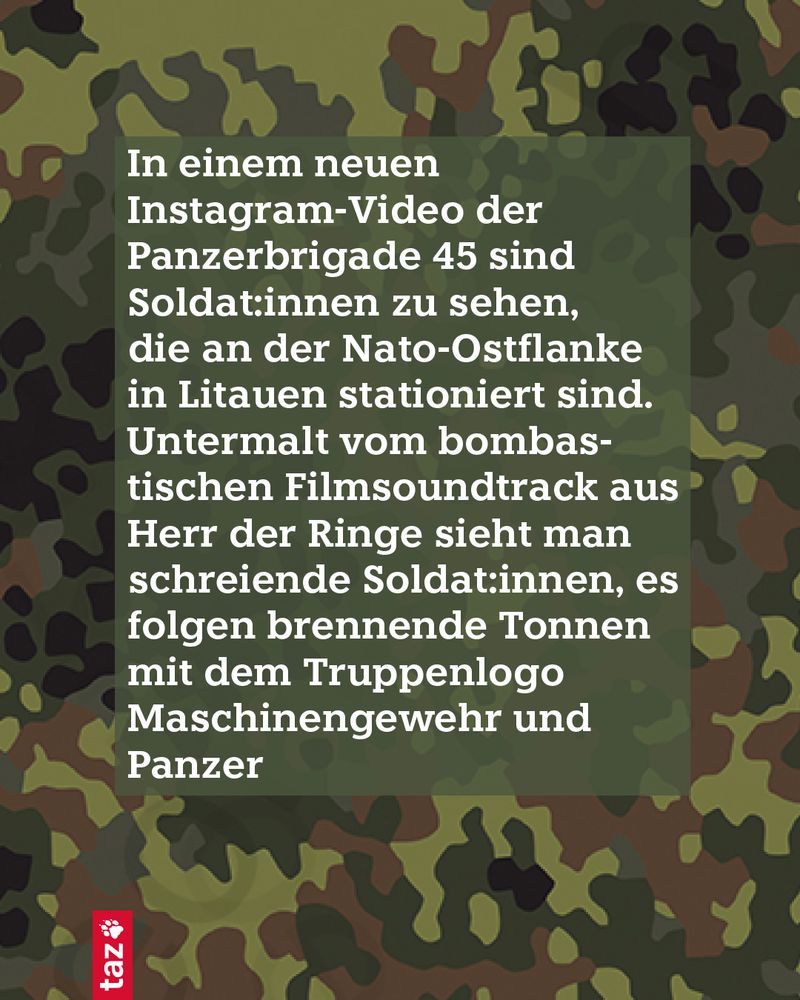 In einem neuen Instagram-Video der Panzerbrigade 45 sind Soldat:innen zu sehen, die an der Nato-Ostflanke in Litauen stationiert sind. Untermalt vom bombastischen Filmsoundtrack aus Herr der Ringe sieht man schreiende Soldat:innen, es folgen brennende Tonnen mit dem Truppenlogo, Maschinengewehre und Panzer 