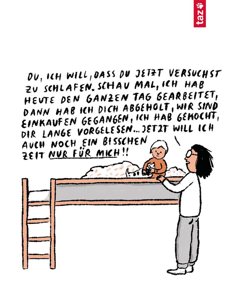 Gleiches Bild, die Mutter steht etwas näher am Bett und sagt: "Du, ich will, dass du jetzt versuchst, zu schlafen. Schau mal, ich hab heute den ganzen Tag gearbeitet, dann hab ich dich abgeholt, wir sind einkaufen gegangen, ich hab gekocht, dir lange vorgelesen... Jetzt will ich auch noch ein bisschen Zeit (das folgende unterstrichen) nur für mich!!"