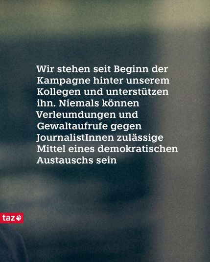 Wir stehen seit Beginn der Kampagne hinter unserem Kollegen und unterstützen ihn. Niemals können Verleumdungen und Gewaltaufrufe gegen JournalistInnen zulässige Mittel eines demokratischen Austauschs sei