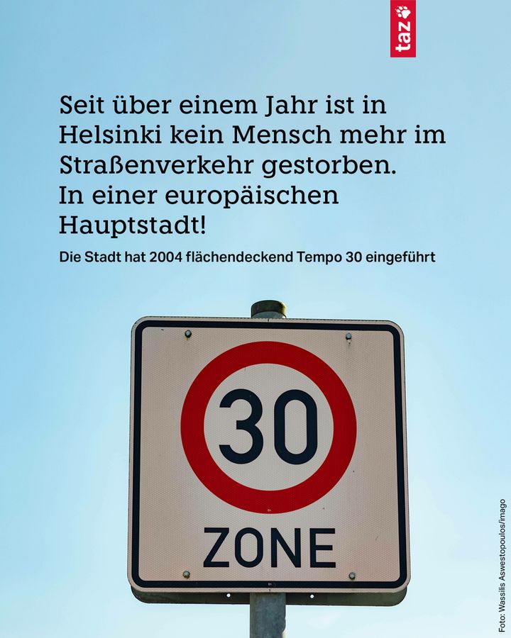 Bildbeschreibung: Ein Tempo 30-Verkehrsschild. Dazu der Text: Seit über einem Jahr ist in Helsinki kein Mensch mehr im Straßenverkehr gestorben. In einer europäischen Hauptstadt!
Die Stadt hat 2004 flächendeckend Tempo 30 eingeführt