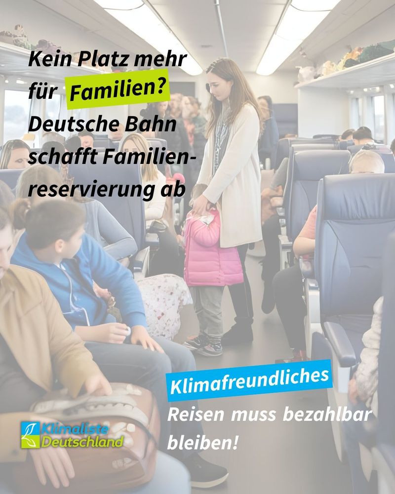 Die Schlagzeile lautet: "Kein Platz mehr für Familien? Deutsche Bahn schafft Familienreservierung ab" Das Wort "Familien ?" ist frühlingsgrün hinterlegt. Das Bild zeigt Mensche in einem Zugabteil. Im Zentrum des Bikldes steht eine Frau mit einem Kind. Links unten ist das Logo der Partei Klimaliste Deutschland zu sehen. Daneben steht: "Klimafreundliches Reisen muss bezahlbar bleiben!" Das Wort "Klimafreundliches" ist blau hinterlegt.