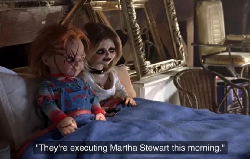 That scene from 'Seed of Chucky', where Tiffany says "They're executing Martha Stewart this morning". 