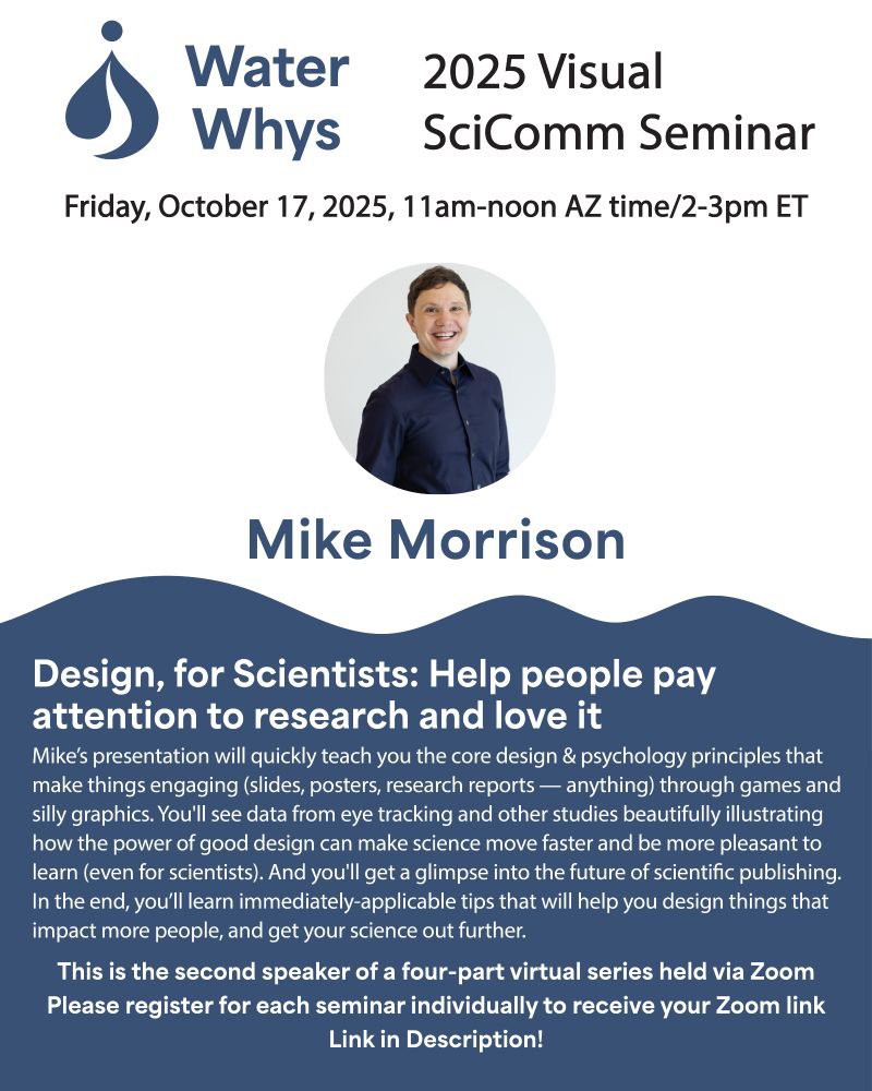 Flyer for the 2025 Visual SciComm Seminar speaker Mike Morrison. A Water Whys logo is at the top left with a question mark embedded in an upside down water droplet. At the center is Mike's picture. The background in the lower half is reminiscent of waves. 

Friday, October 17, Mike will be the second speaker in the Water Whys Visual SciComm Seminar Series, talking about "Design for Scientists: Help people pay attention to research and love it!"
 
Design and psychology principals are at the core of making visual communication (slides, posters, research reports — anything) engaging. In his presentation, designer and psychologist, Mike Morrison will explore this through games and silly graphics. You’ll see data from eye tracking and other studies beautifully illustrating how the power of good design can make science move faster and be more pleasant to learn (even for scientists). And you’ll get a glimpse into the future of scientific publishing. In the end, you’ll learn immediately-applicable tips that will help you design things that impact more people, and get your science message out further.
 
This FREE virtual talk is from 2-3pm ET / 11am-noon Arizona Time and is open to everyone.
 
Register to get the Zoom link. 