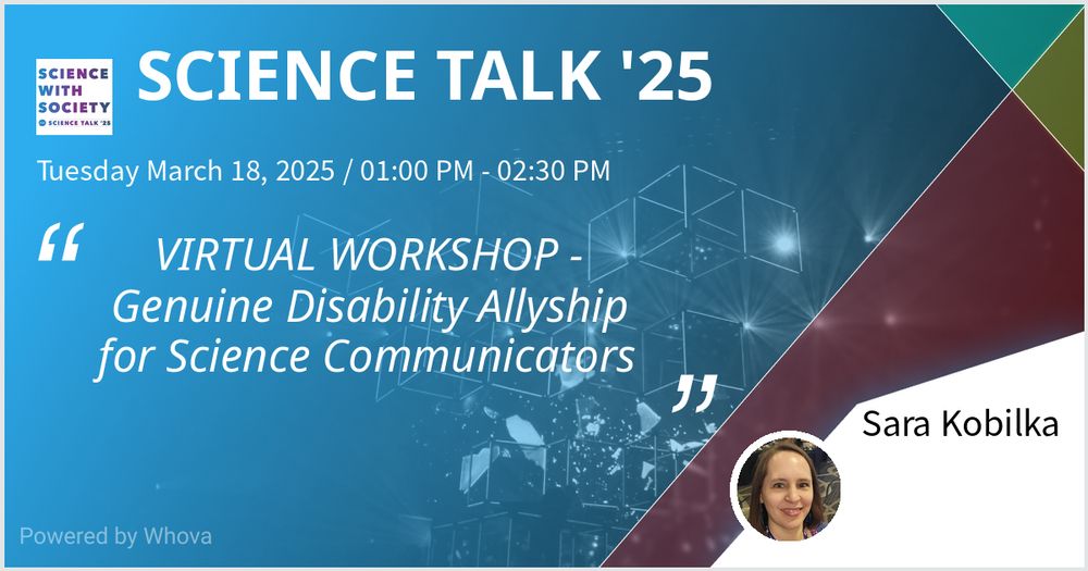 Flyer for Science Talk '25 Virtual Workshop, "Genuine Disability Allyship for Science Communicators" on Tuesday, March 18, 2025 from 1-2:30pm PM ET. Sara Kobilka's picture is in the far right corner. The background is primarily blue with a light geometric pattern.