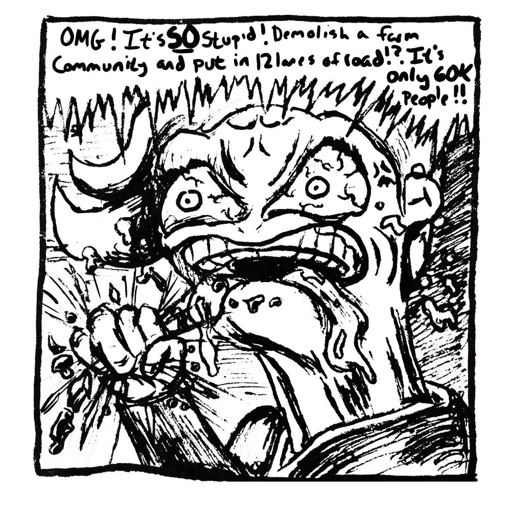 Ali now over the top enraged, foaming at the mouth, crushing the glasses in her fist. eyes and veins in neck bulging. "OMG! It's SO stupid! Demolish a farm community and put in 12 lanes of road!? It's only 60k people!!"