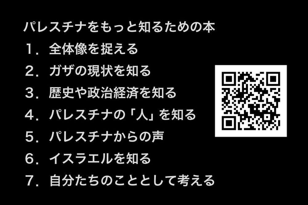 パレスチナをもっと知るための本
１．全体像を捉える
２．ガザの現状を知る
３．歴史や政治経済を知る
４．パレスチナの「人」を知る
５．パレスチナからの声
６．イスラエルを知る
７．自分たちのこととして考える