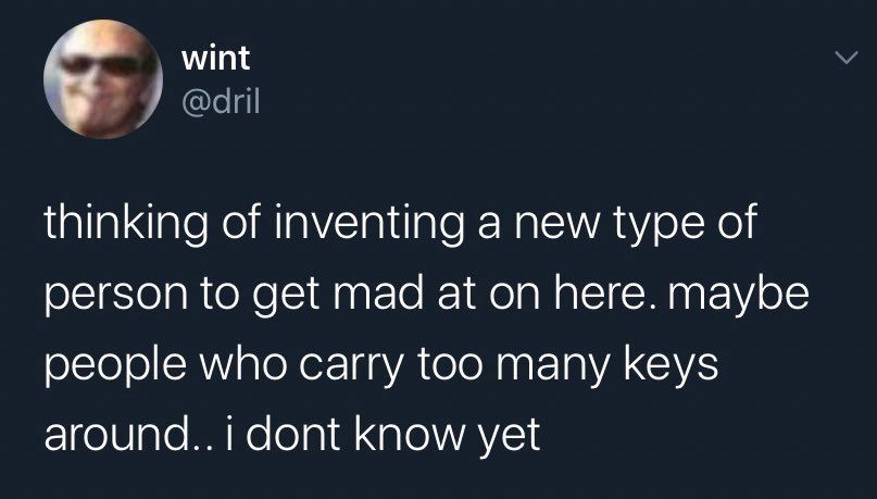 dril: thinking of inventing a new type of person to get mad at on here. maybe people who carry too many keys around.. i don’t know yet