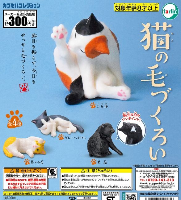 『猫の毛づくろい』
ラインナップ＜１＞三毛猫＜２＞グレーハチワレ＜３＞茶トラ白＜４＞黒猫
メーカー：ターリン・インターナショナル
2024年10月発売
300円カプセル購入はこちら（楽天）
"Cat Grooming" 
 Lineup: <1> Calico Cat <2> Gray Tabby Cat <3> Brown Tabby and White Cat <4> Black Cat 
 Manufacturer: Tarin International 
 Released in October 2024 
 300 yen capsules available for purchase here (Rakuten)