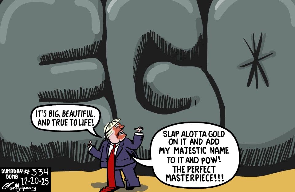 DumbDay 334

EGOmaniac and His Ego
"It's big, beautiful, and true to life! Slap a lotta gold on it and my majestic name to it and POW! The perfect masterpiece!!!"
