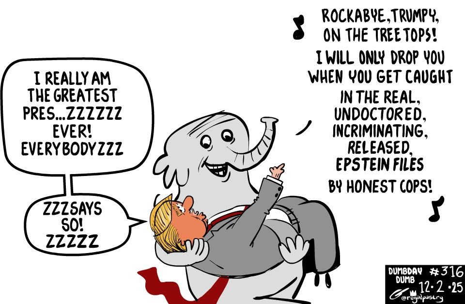 Elephant carries Trump and sings a lullaby to him as he rambles about being the "greatest preszzzzzzz" "ever!" "Everybodyzzzzz" "zzzsays so!" Zzzzz
Elephant sings:
"Rockabye Trumpy on the treetops
I will only drop you
When you get caught
In the real, 
Undoctored,
Incriminating,
Released, 
Epstein Files
By honest cops!"