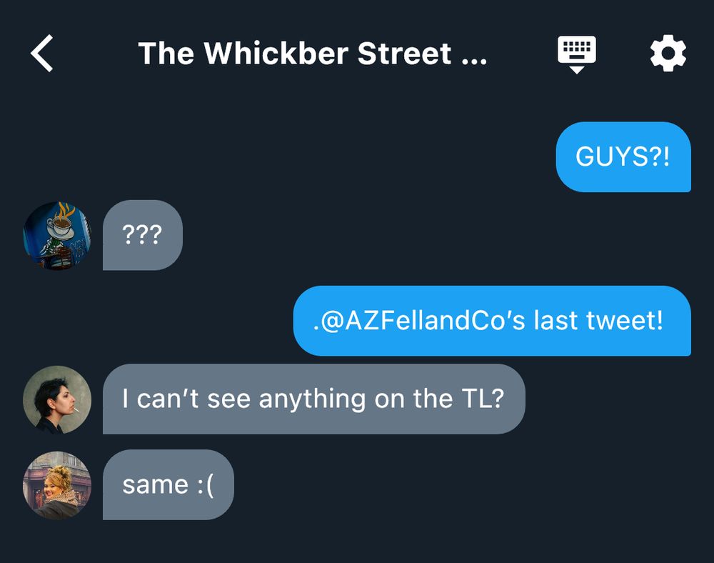 Screenshot of the Whickber Street Twitter group chat:
“@TigerAndDragon (Ms. Cheng): GUYS?!
@CoffeeOrDeath (Nina): ???
@TigerAndDragon (Ms. Cheng): .@AZFellandCo’s last tweet! 
@FrenchInSoho (Justine): I can’t see anything on the TL?
@NotASeamstress (Mrs. Sandwich): same :(”